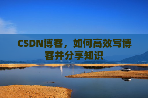 CSDN博客，如何高效写博客并分享知识